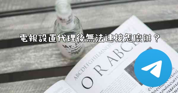 電報設置代理後無法連接怎麼辦？