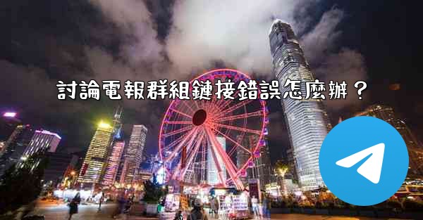討論電報群組鏈接錯誤怎麼辦？