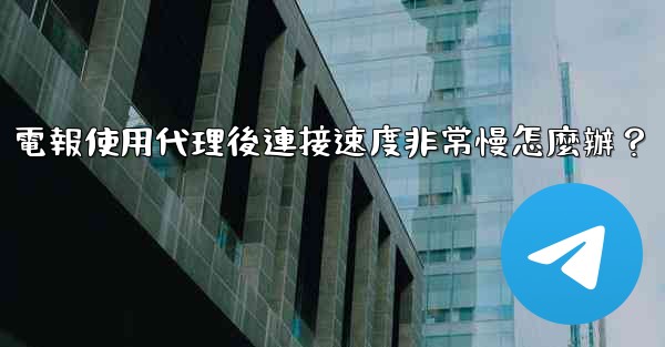 電報使用代理後連接速度非常慢怎麼辦？