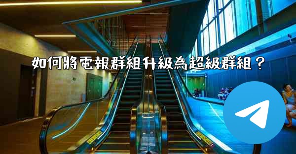 如何將電報群組升級為超級群組？