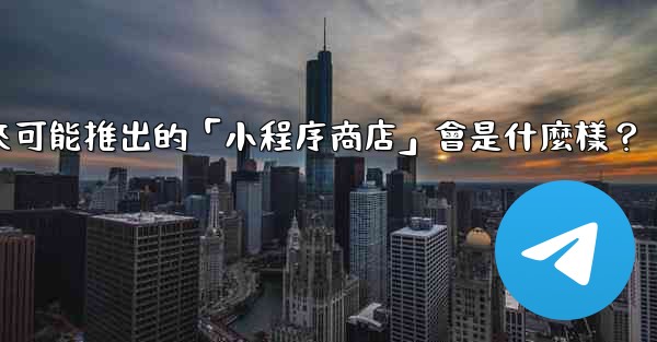 電報未來可能推出的「小程序商店」會是什麼樣？