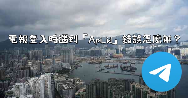 <b>電報登入時遇到「Api_id」錯誤怎麼辦？</b>