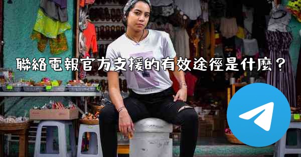 聯絡電報官方支援的有效途徑是什麼？