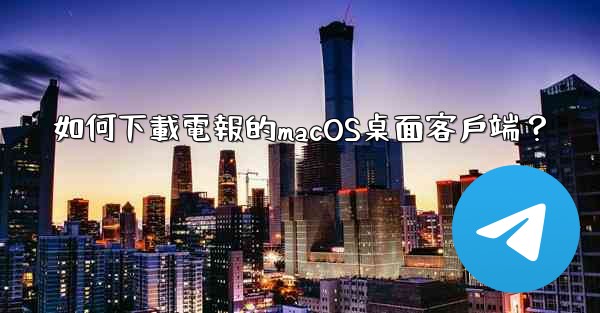 <b>如何下載電報的macOS桌面客戶端？</b>