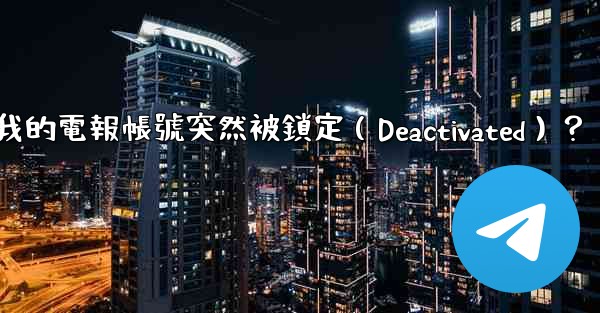 為什麼我的電報帳號突然被鎖定（Deactivated）？