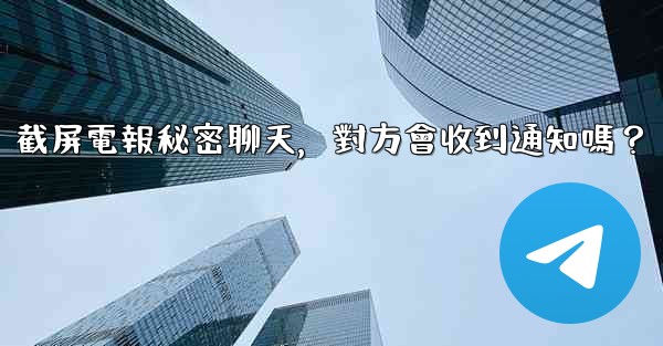 截屏電報秘密聊天，對方會收到通知嗎？