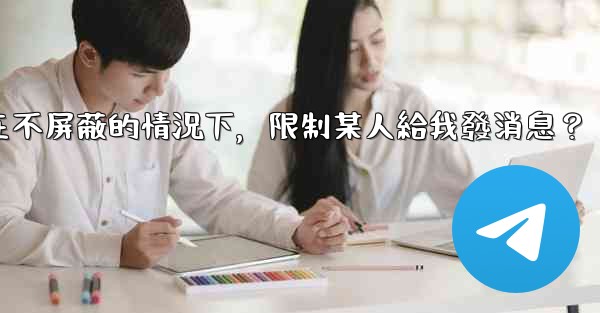 電報如何在不屏蔽的情況下，限制某人給我發消息？