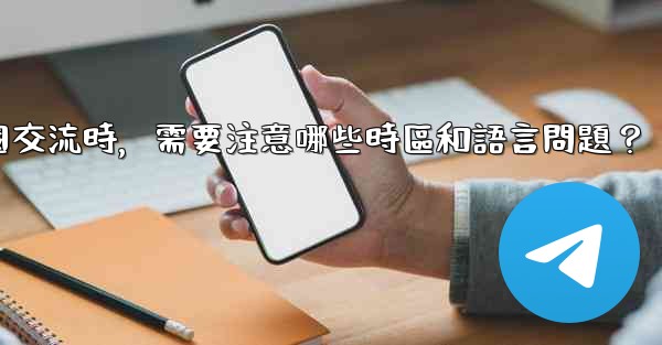 使用電報進行跨國交流時，需要注意哪些時區和語言問題？