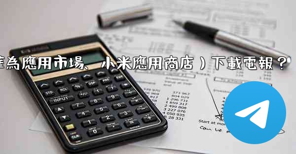 如何從第三方應用市場（如華為應用市場、小米應用商店）下載電報？