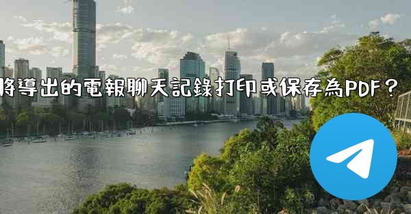 如何將導出的電報聊天記錄打印或保存為PDF？