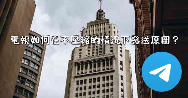 電報如何在不壓縮的情況下發送原圖？