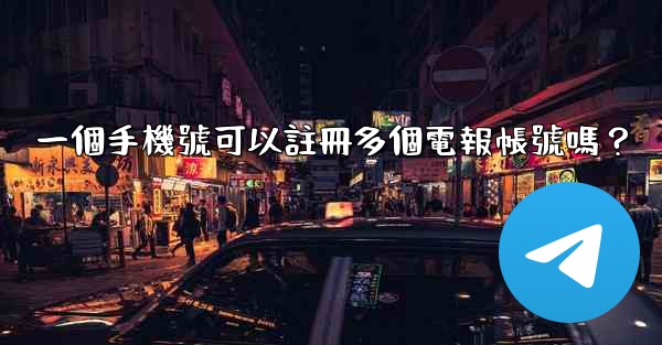 一個手機號可以註冊多個電報帳號嗎？