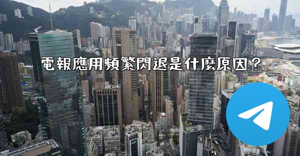 電報應用頻繁閃退是什麼原因？