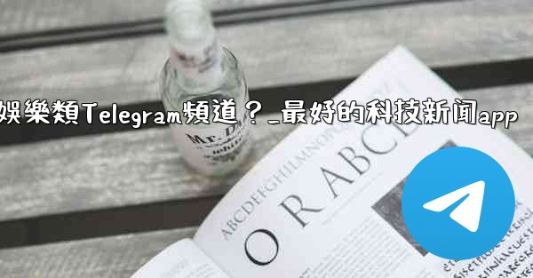 有哪些值得推薦的科技、新聞、娛樂類Telegram頻道？_最好的科技新闻app