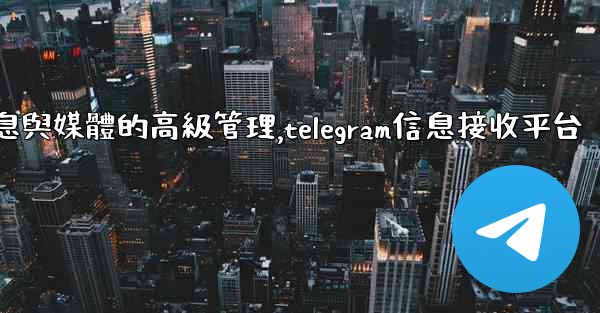 Telegram-第七部分：消息與媒體的高級管理,telegram信息接收平台