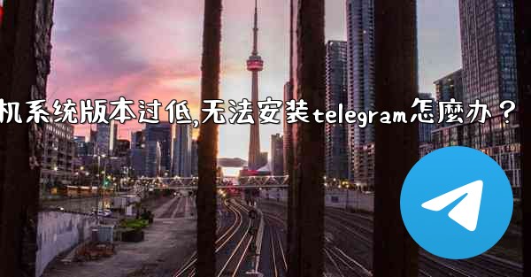 我的手機系統版本過低，無法安裝Telegram怎麼辦？,我的手机系统版本过低,无法安装telegram怎麼办？