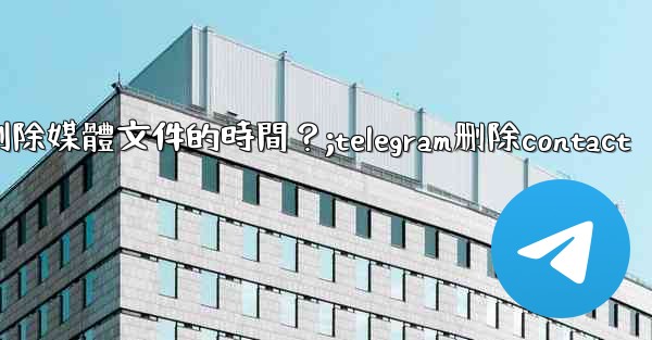 如何設置Telegram自動刪除媒體文件的時間？;telegram删除contact