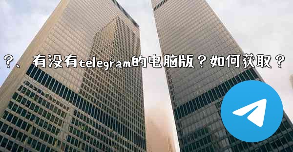 有沒有Telegram的電腦版？如何獲取？、有没有telegram的电脑版？如何获取？