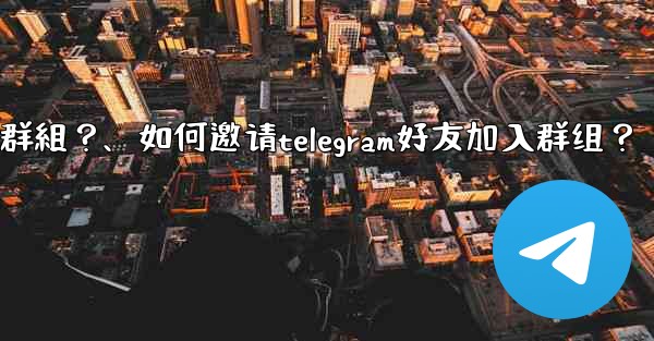 如何邀請Telegram好友加入群組？、如何邀请telegram好友加入群组？