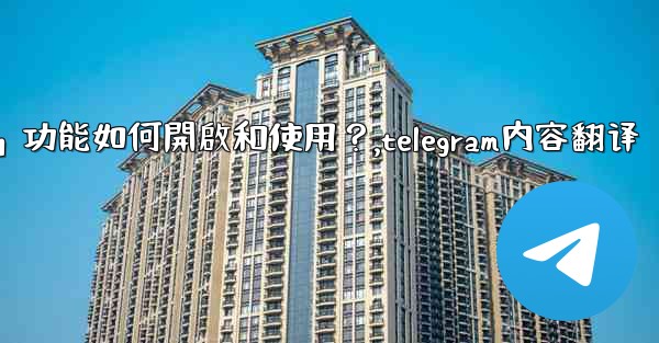 Telegram的「翻譯消息」功能如何開啟和使用？,telegram内容翻译