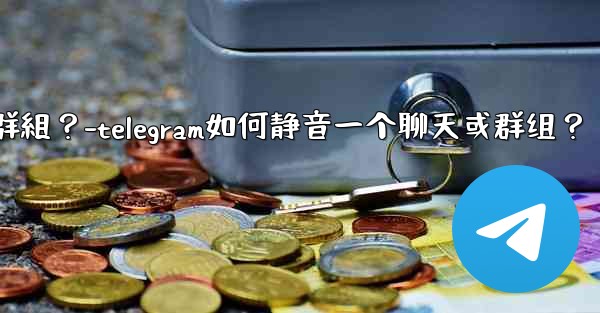 Telegram如何靜音一個聊天或群組？-telegram如何静音一个聊天或群组？