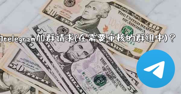 如何批准或拒絕用戶的Telegram加群請求（在需要審核的群組中）？,如何批准或拒绝用户的telegram加群请求(在需