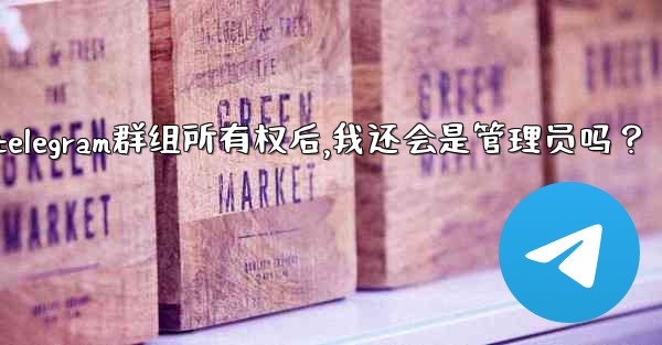 轉移Telegram群組所有權後，我還會是管理員嗎？;转移telegram群组所有权后,我还会是管理员吗？