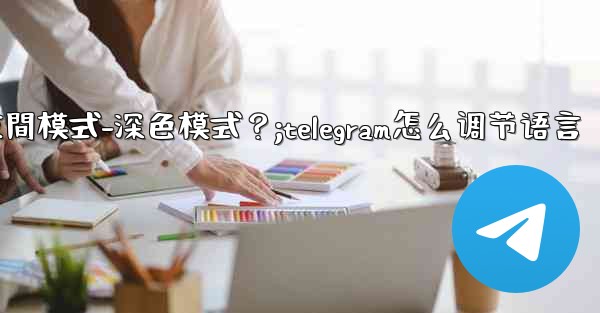 如何開啟Telegram的夜間模式-深色模式？;telegram怎么调节语言
