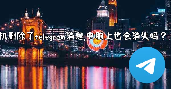 <b>我在手機刪除了Telegram消息，電腦上也會消失嗎？_我在手机删除了telegram消息,电脑上也会消失吗？</b>