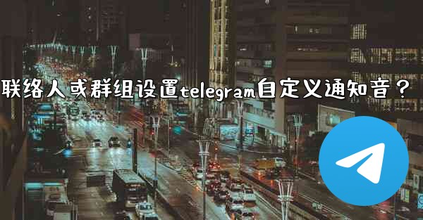 如何為特定聯絡人或群組設置Telegram自定義通知音？;如何为特定联络人或群组设置telegram自定义通知音？