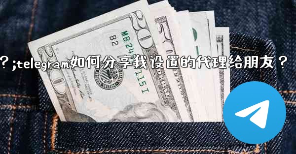 Telegram如何分享我設置的代理給朋友？;telegram如何分享我设置的代理给朋友？