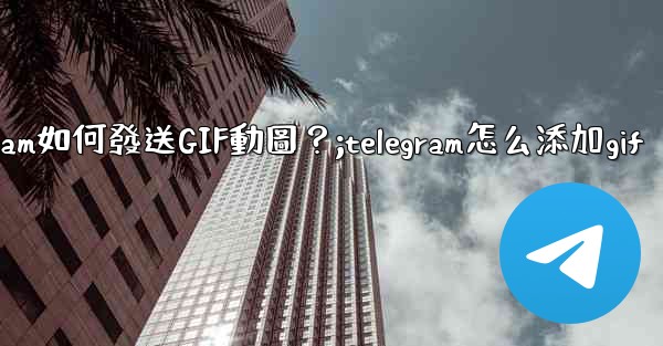 Telegram如何發送GIF動圖？;telegram怎么添加gif