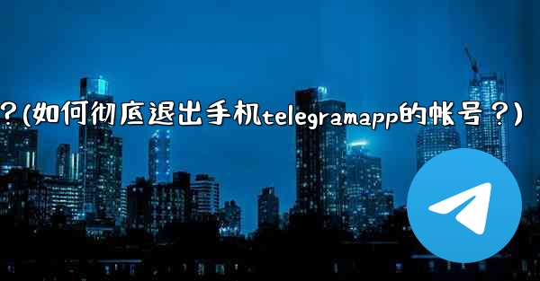 如何徹底退出手機TelegramApp的帳號？(如何彻底退出手机telegramapp的帐号？)