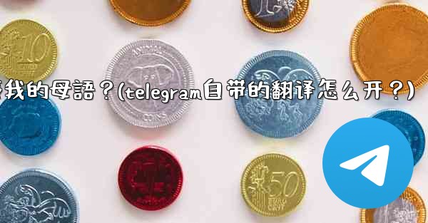 如何將整個Telegram聊天記錄或頻道內容自動翻譯成我的母語？(telegram自带的翻译怎么开？)