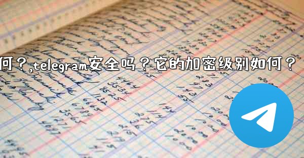 Telegram安全嗎？它的加密級別如何？,telegram安全吗？它的加密级别如何？