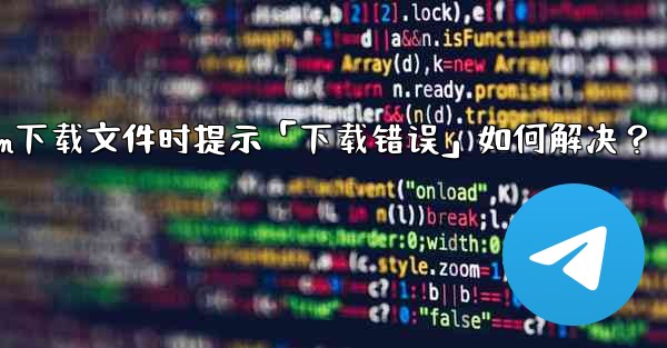 Telegram下載文件時提示「下載錯誤」如何解決？—telegram下载文件时提示「下载错误」如何解决？