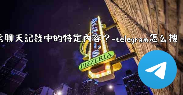 Telegram如何搜索聊天記錄中的特定內容？-telegram怎么搜