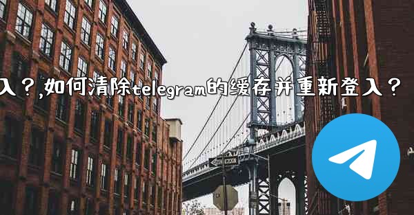 如何清除Telegram的緩存並重新登入？,如何清除telegram的缓存并重新登入？