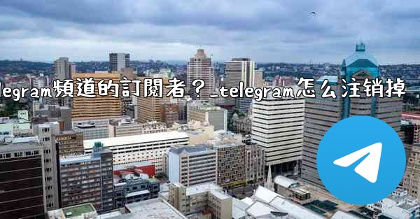 如何移除Telegram頻道的訂閱者？_telegram怎么注销掉