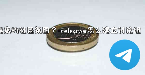 Telegram如何培養一個積極健康的社區氛圍？-telegram怎么建立讨论组