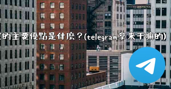為什麼選擇Telegram？它的主要優點是什麼？(telegram拿来干嘛的)