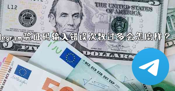 Telegram驗證碼輸入錯誤次數過多會怎麼樣？_telegram验证码输入错误次数过多会怎麼样？
