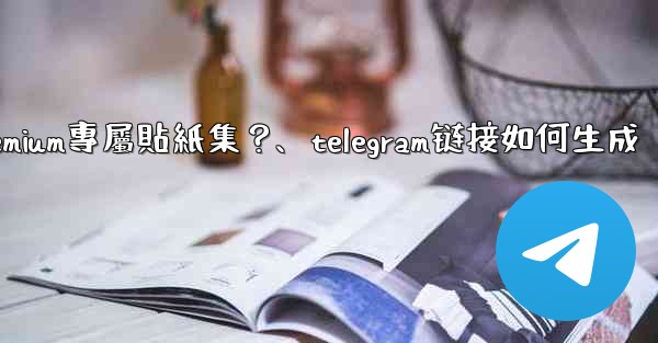 Telegram如何創建並上傳我自己的Premium專屬貼紙集？、telegram链接如何生成