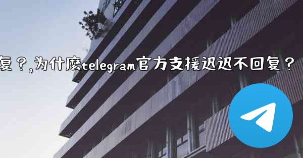 為什麼Telegram官方支援遲遲不回复？,为什麼telegram官方支援迟迟不回复？