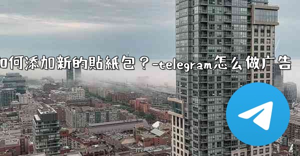 Telegram如何添加新的貼紙包？-telegram怎么做广告