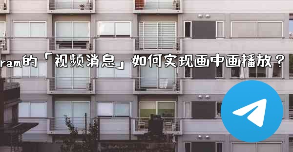 Telegram的「視頻消息」如何實現畫中畫播放？;telegram的「视频消息」如何实现画中画播放？