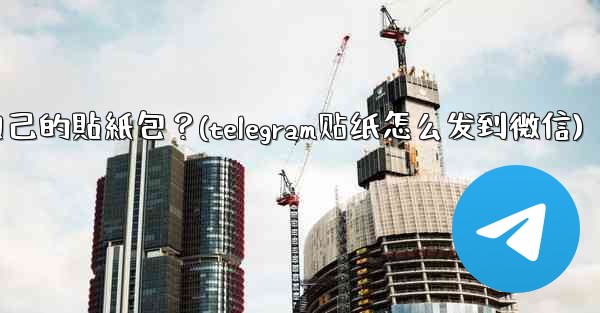 Telegram如何製作和分享我自己的貼紙包？(telegram贴纸怎么发到微信)