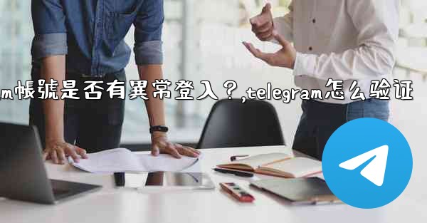 如何檢查我的Telegram帳號是否有異常登入？,telegram怎么验证