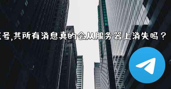 我刪除的Telegram帳號，其所有消息真的會從服務器上消失嗎？-我删除的telegram帐号,其所有消息真的会从服务器