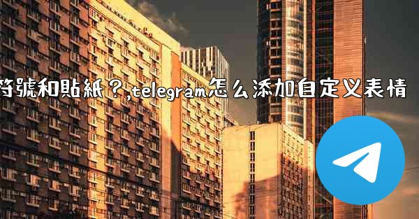 Telegram如何發送表情符號和貼紙？,telegram怎么添加自定义表情